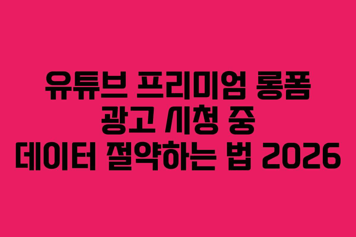 유튜브-프리미엄-롱폼-광고-시청-중-데이터-절약하는-법-2026