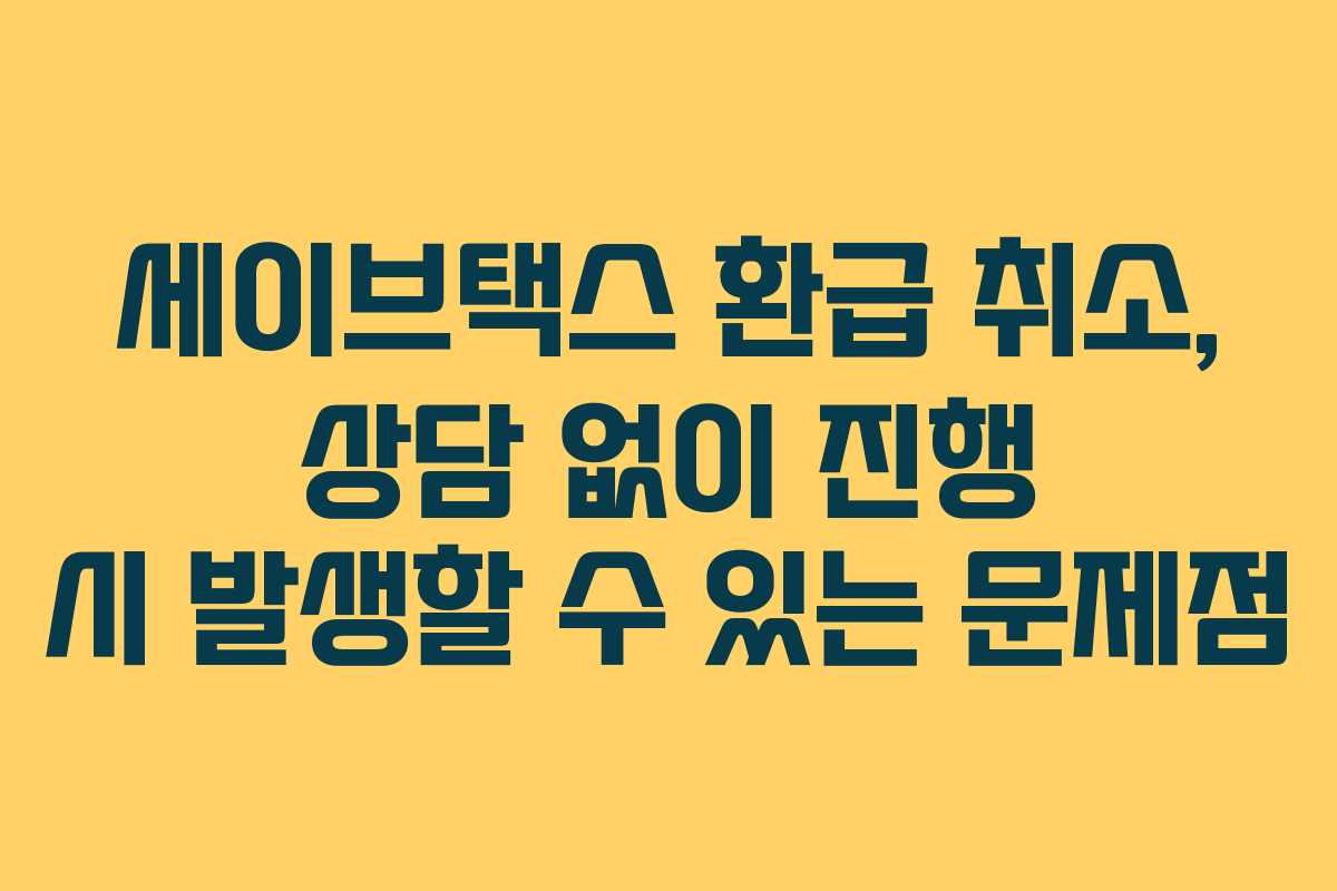 세이브택스-환급-취소,-상담-없이-진행-시-발생할-수-있는-문제점