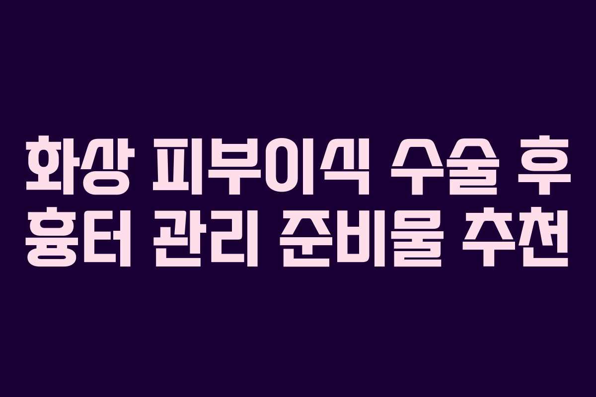 화상-피부이식-수술-후-흉터-관리-준비물-추천