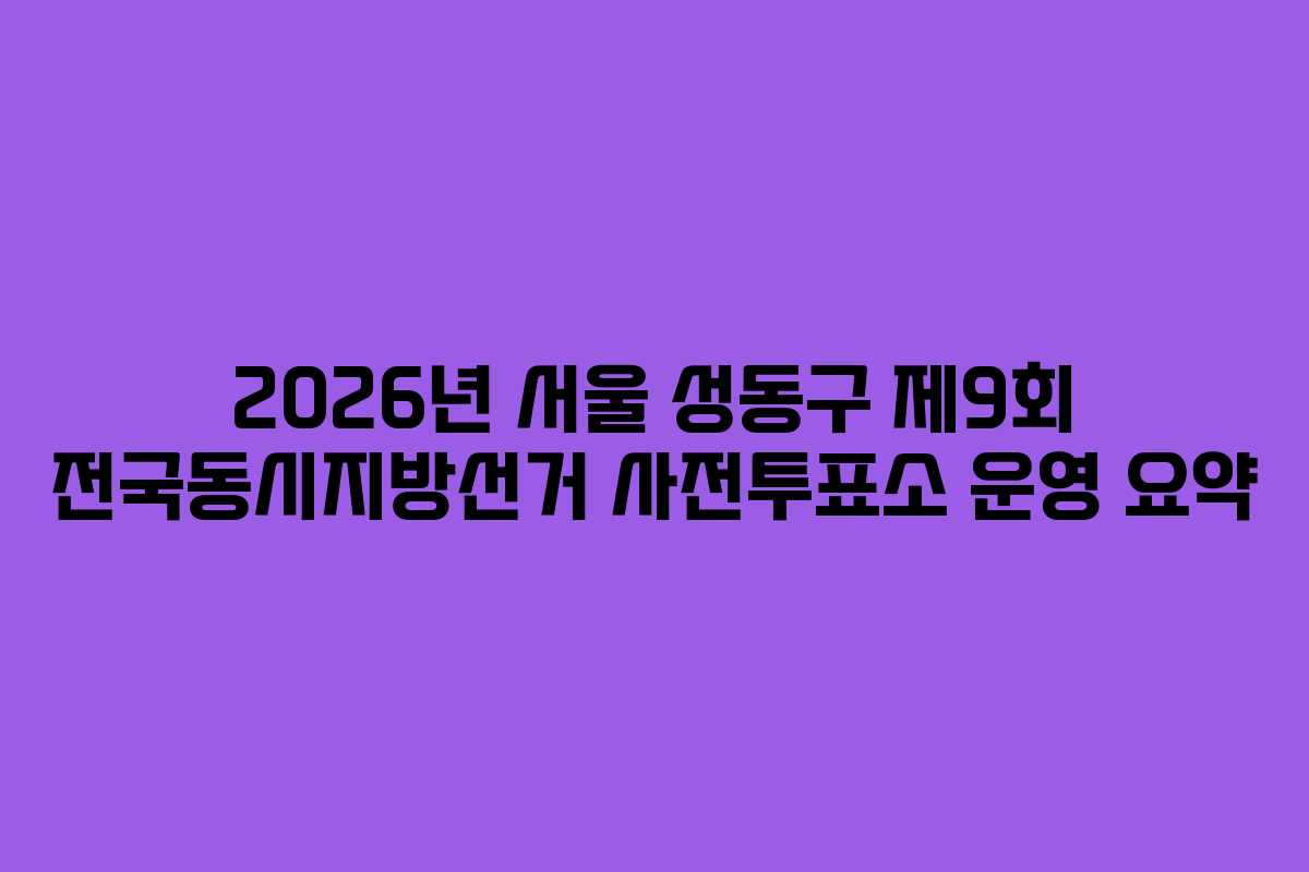 2026년-서울-성동구-제9회-전국동시지방선거-사전투표소-운영-요약