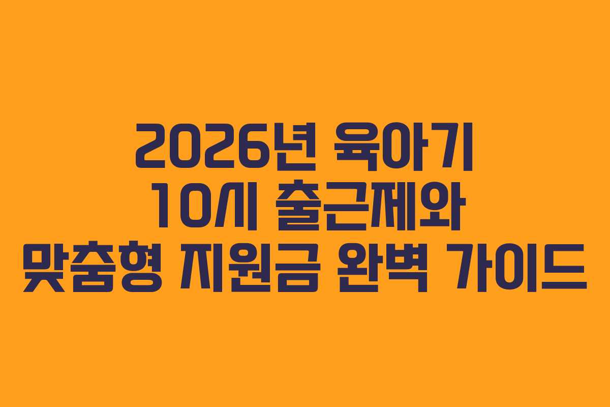 2026년-육아기-10시-출근제와-맞춤형-지원금-완벽-가이드