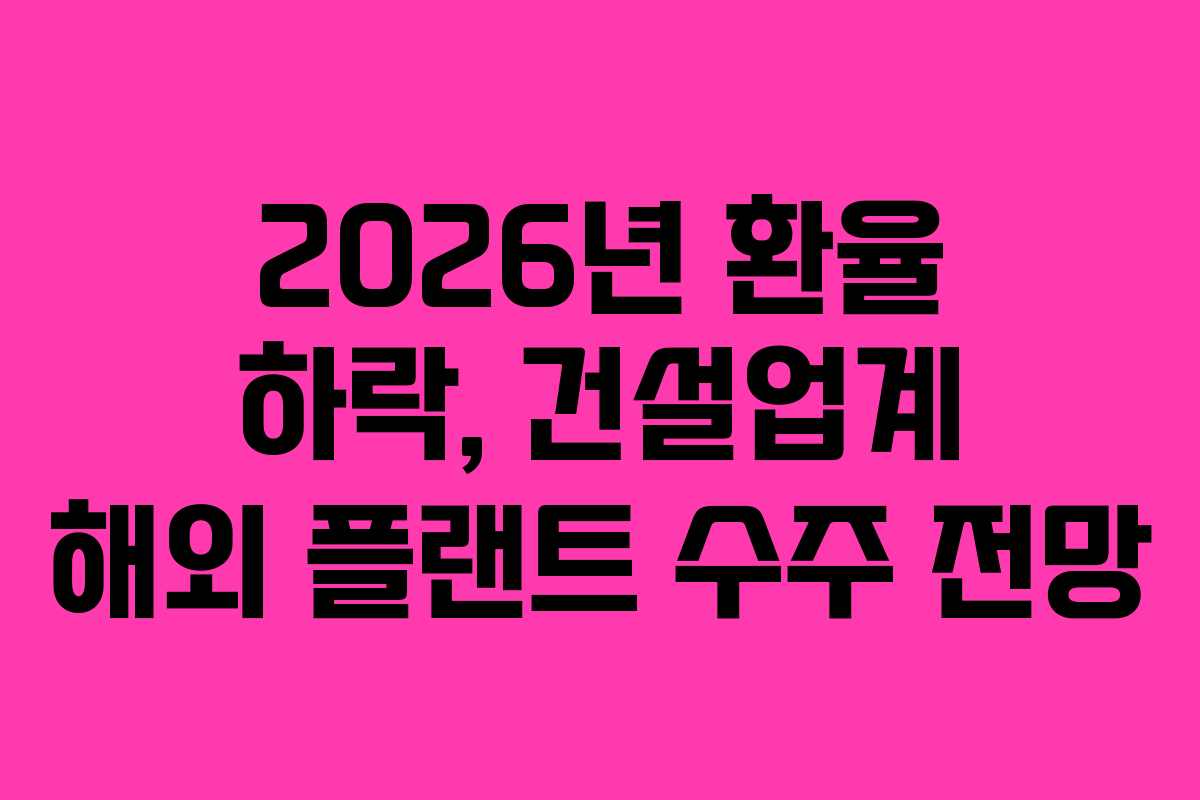 2026년-환율-하락,-건설업계-해외-플랜트-수주-전망