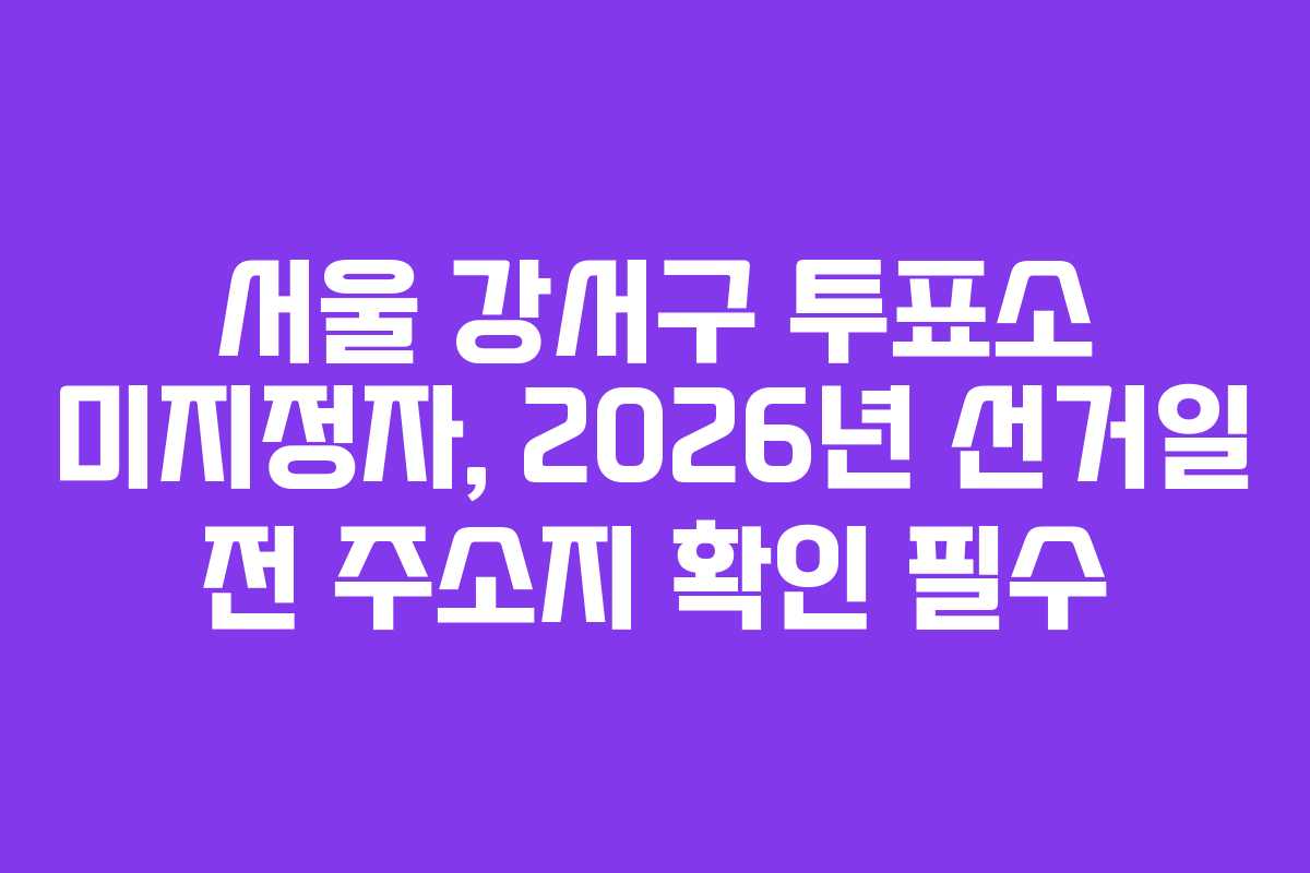 서울-강서구-투표소-미지정자,-2026년-선거일-전-주소지-확인-필수