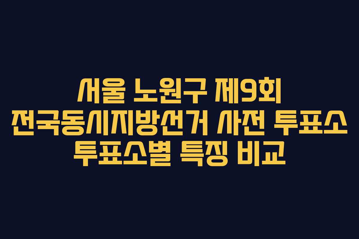 서울-노원구-제9회-전국동시지방선거-사전-투표소-투표소별-특징-비교