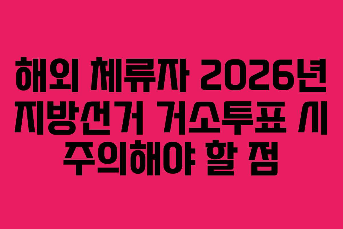 해외-체류자-2026년-지방선거-거소투표-시-주의해야-할-점