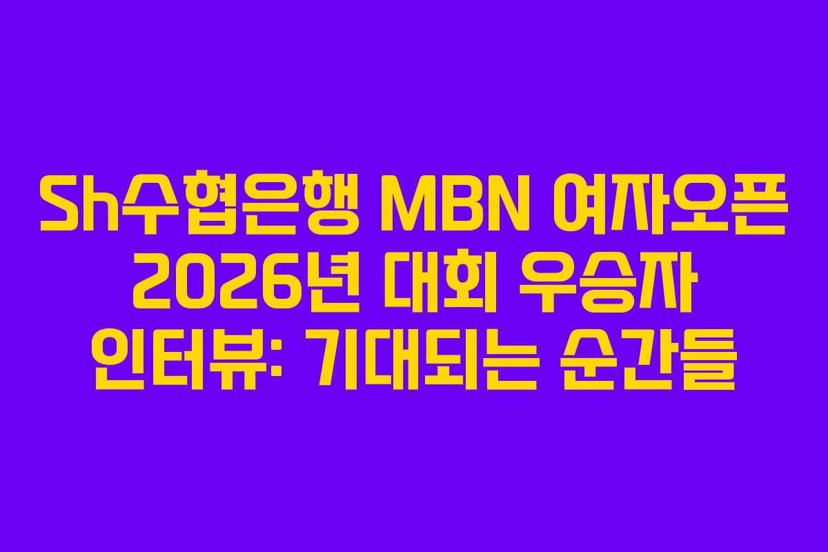 Sh수협은행-MBN-여자오픈-2026년-대회-우승자-인터뷰-기대되는-순간들