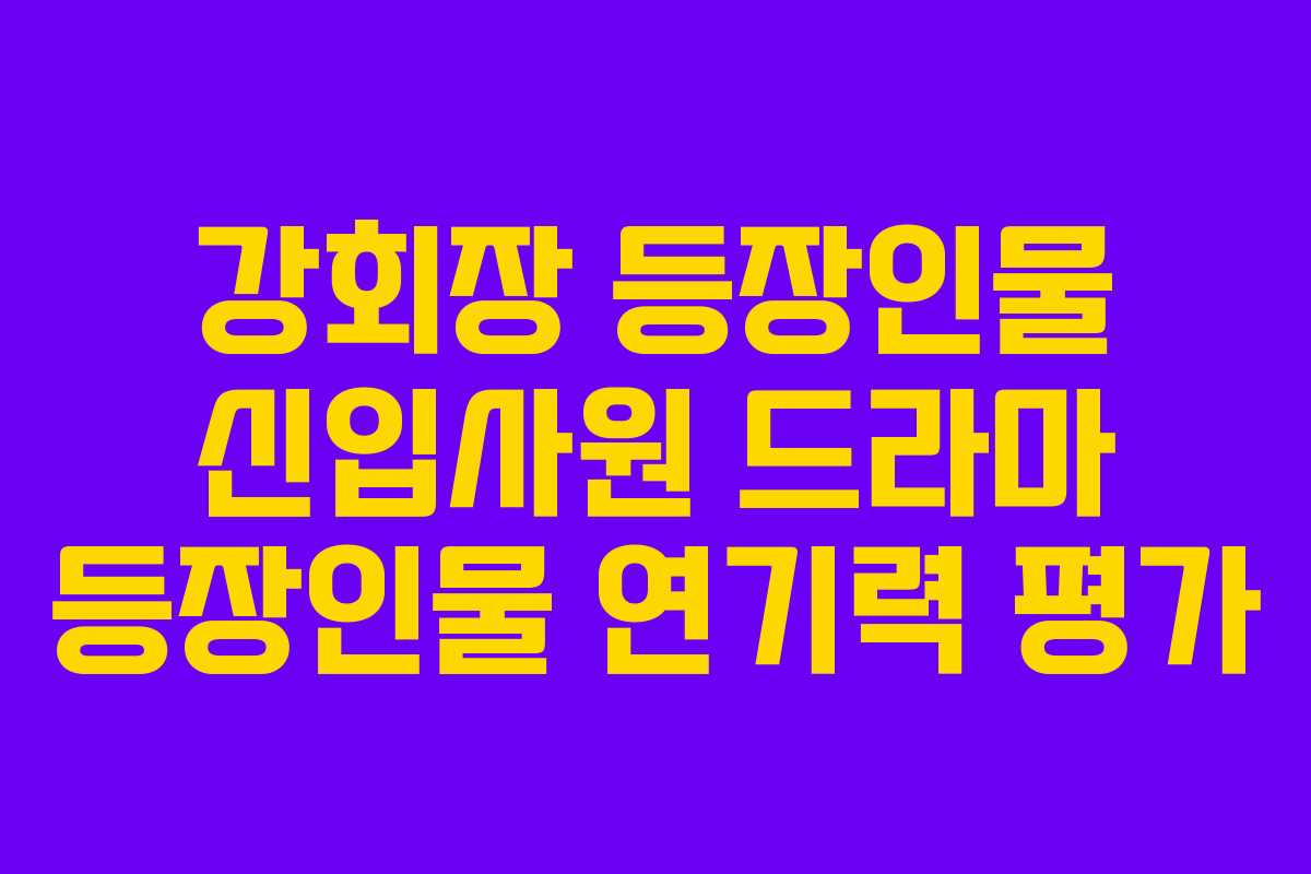 강회장-등장인물-신입사원-드라마-등장인물-연기력-평가