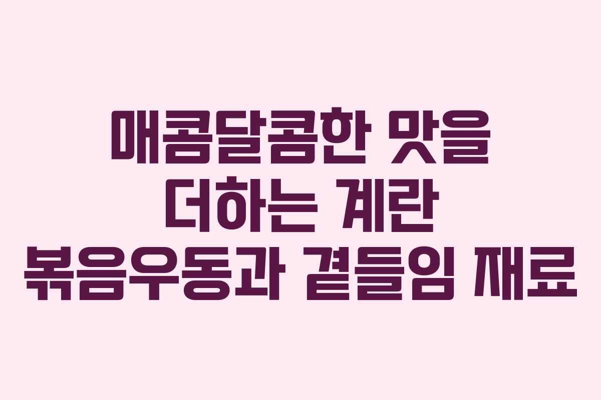 매콤달콤한-맛을-더하는-계란-볶음우동과-곁들임-재료