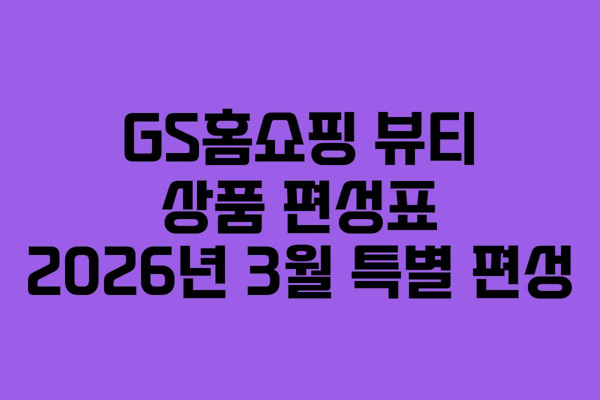 GS홈쇼핑-뷰티-상품-편성표-2026년-3월-특별-편성