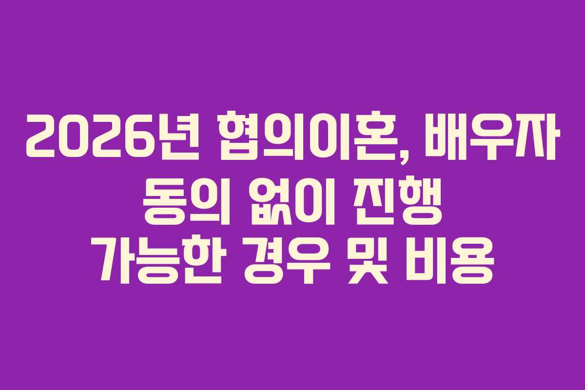 2026년-협의이혼,-배우자-동의-없이-진행-가능한-경우-및-비용