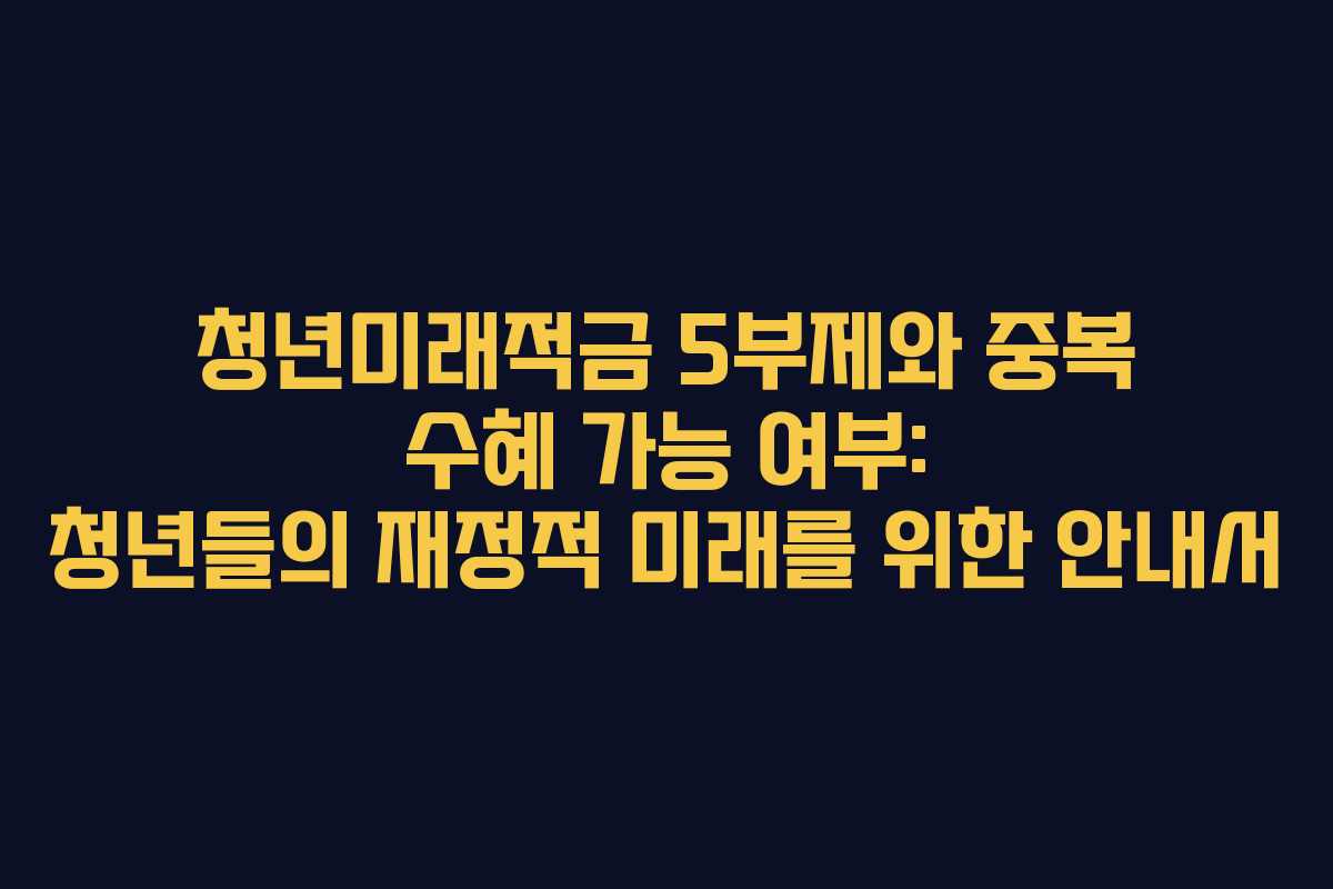 청년미래적금-5부제와-중복-수혜-가능-여부-청년들의-재정적-미래를-위한-안내서