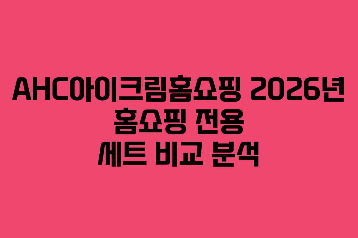 AHC아이크림홈쇼핑-2026년-홈쇼핑-전용-세트-비교-분석
