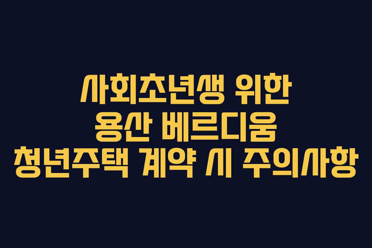 사회초년생-위한-용산-베르디움-청년주택-계약-시-주의사항